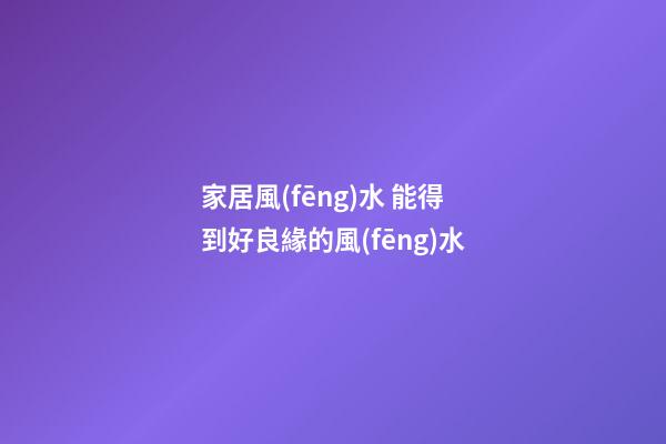 家居風(fēng)水 能得到好良緣的風(fēng)水